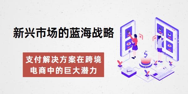 新兴市场的蓝海战略：支付解决方案在跨境电商中的巨大潜力