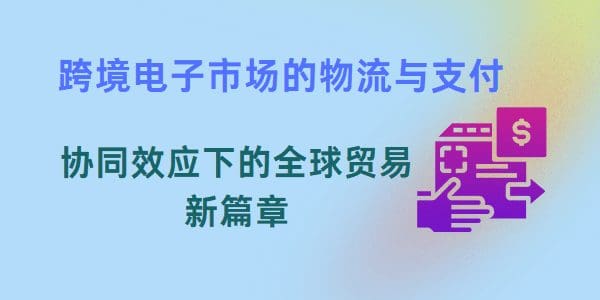 跨境电子市场的物流与支付：协同效应下的全球贸易新篇章