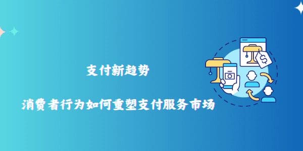 支付新趋势：消费者行为如何重塑支付服务市场