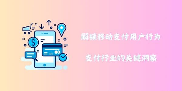 解锁移动支付用户行为：支付行业的关键洞察