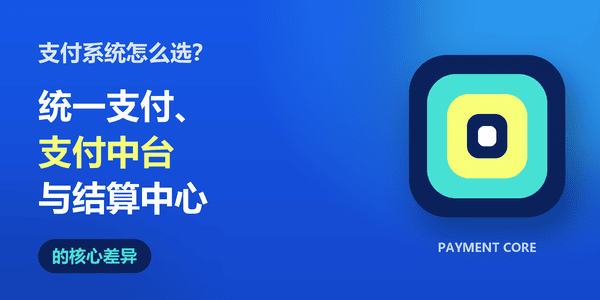 支付系统怎么选?统一支付、支付中台与结算中心的核心差异
