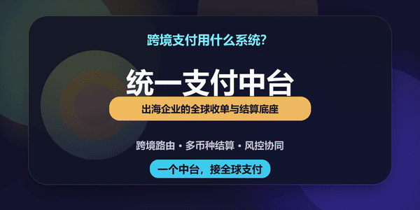 跨境支付用什么系统?出海企业为何需要统一支付中台