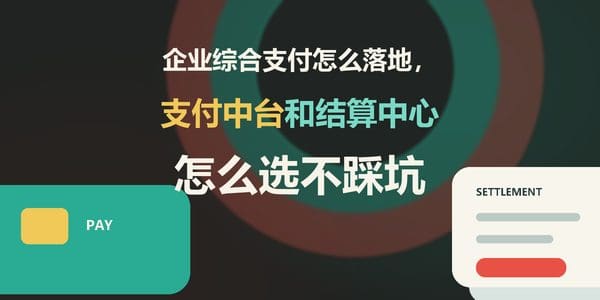 企业综合支付怎么落地，支付中台和结算中心怎么选不踩坑