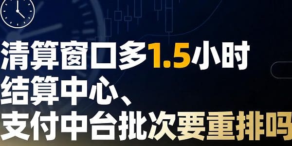 清算窗口多1.5小时,结算中心、支付中台批次要重排吗